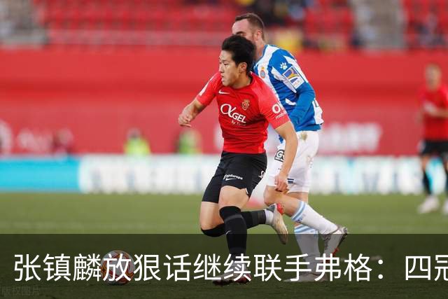 张镇麟放狠话继续联手弗格：四冠只是开始想要拿更多！两人关系不止是抱大腿